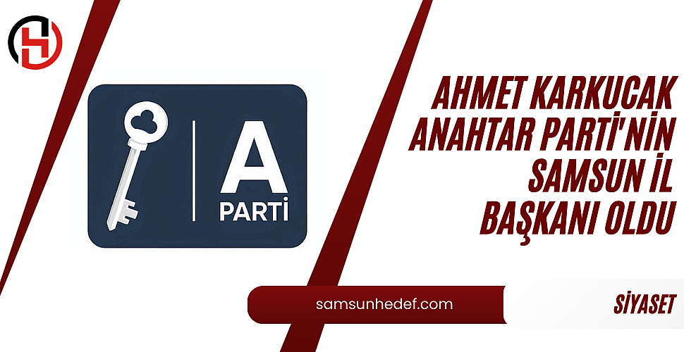 Ahmet Karkucak Anahtar Parti'nin Samsun İl Başkanı Oldu.